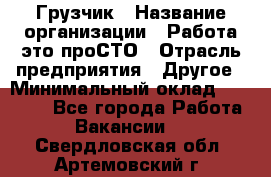 Грузчик › Название организации ­ Работа-это проСТО › Отрасль предприятия ­ Другое › Минимальный оклад ­ 26 000 - Все города Работа » Вакансии   . Свердловская обл.,Артемовский г.